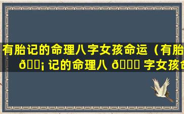 有胎记的命理八字女孩命运（有胎 🐡 记的命理八 🐛 字女孩命运怎么样）